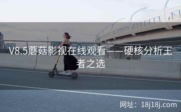 V8.5蘑菇影视在线观看——硬核分析王者之选