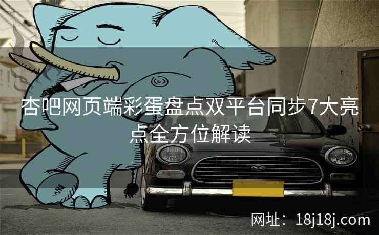 杏吧网页端彩蛋盘点双平台同步7大亮点全方位解读