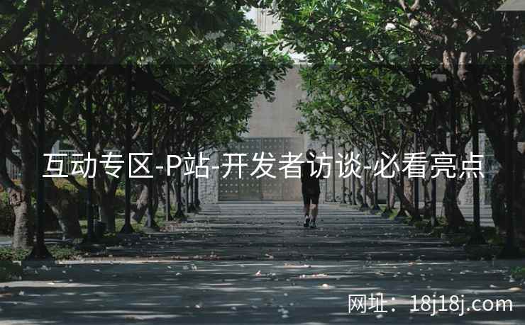 互动专区-P站-开发者访谈-必看亮点  第1张
