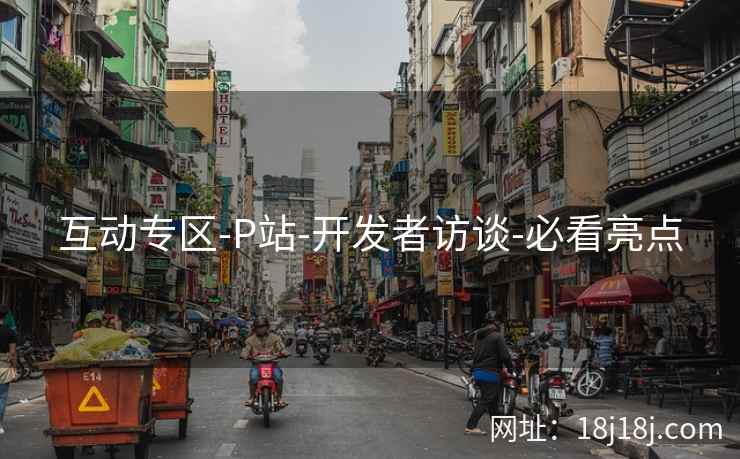 互动专区-P站-开发者访谈-必看亮点  第2张