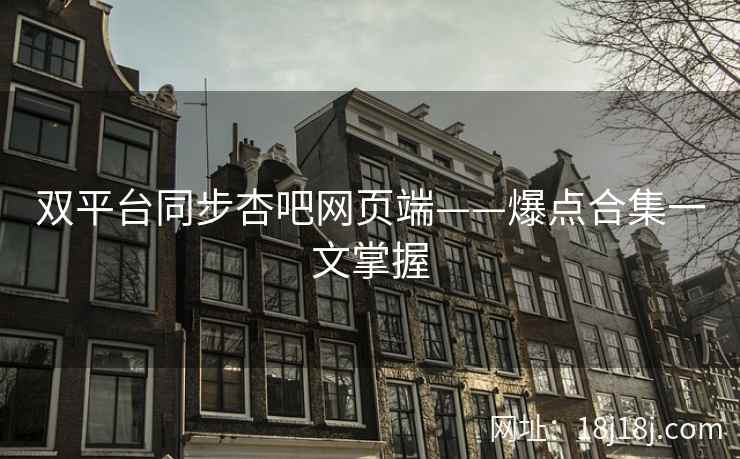 双平台同步杏吧网页端——爆点合集一文掌握