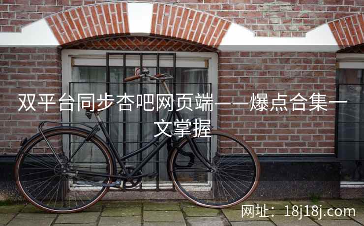 双平台同步杏吧网页端——爆点合集一文掌握