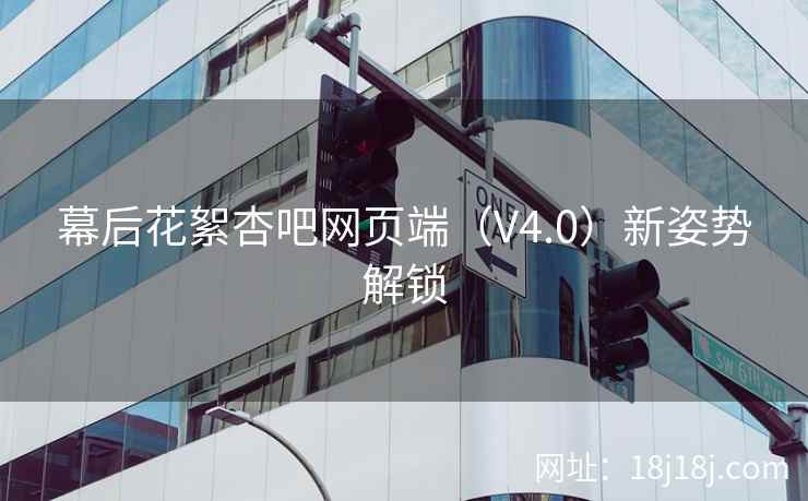 幕后花絮杏吧网页端（V4.0）新姿势解锁