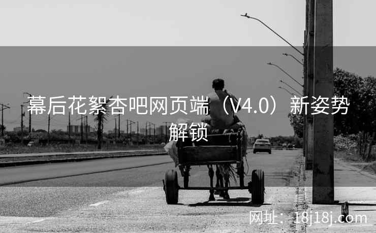 幕后花絮杏吧网页端（V4.0）新姿势解锁