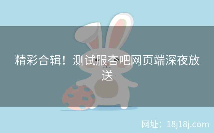 精彩合辑！测试服杏吧网页端深夜放送  第1张