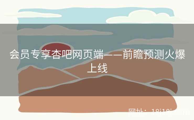 会员专享杏吧网页端——前瞻预测火爆上线