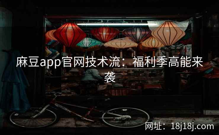麻豆app官网技术流：福利季高能来袭  第1张