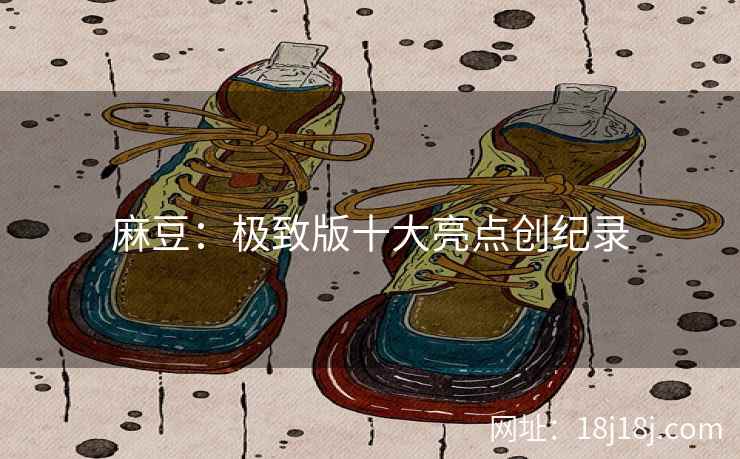 麻豆：极致版十大亮点创纪录