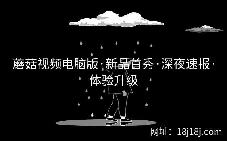 蘑菇视频电脑版·新品首秀·深夜速报·体验升级