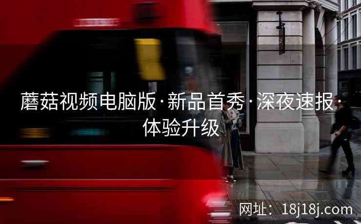 蘑菇视频电脑版·新品首秀·深夜速报·体验升级