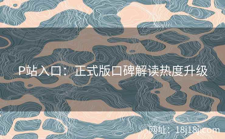 P站入口：正式版口碑解读热度升级  第1张