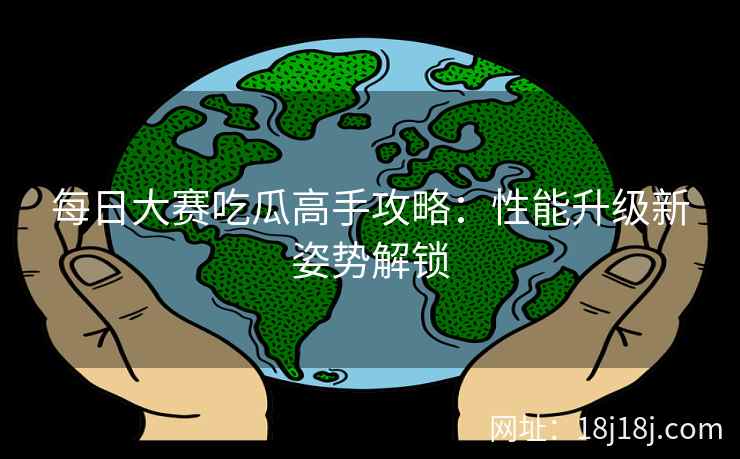 每日大赛吃瓜高手攻略：性能升级新姿势解锁