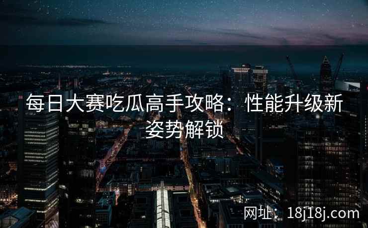 每日大赛吃瓜高手攻略：性能升级新姿势解锁