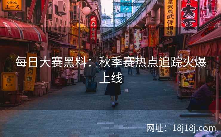 每日大赛黑料：秋季赛热点追踪火爆上线