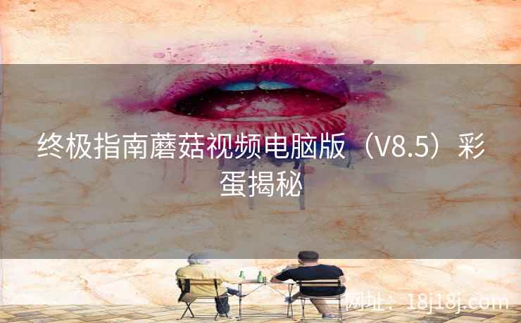 终极指南蘑菇视频电脑版（V8.5）彩蛋揭秘