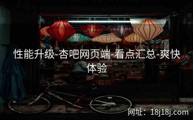 性能升级-杏吧网页端-看点汇总-爽快体验