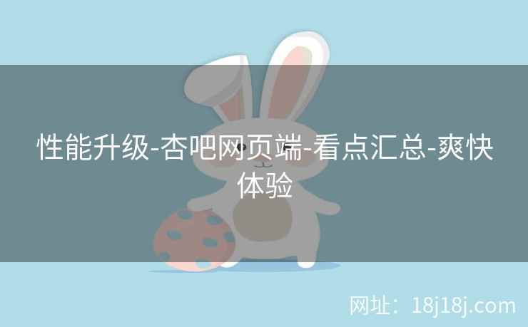 性能升级-杏吧网页端-看点汇总-爽快体验