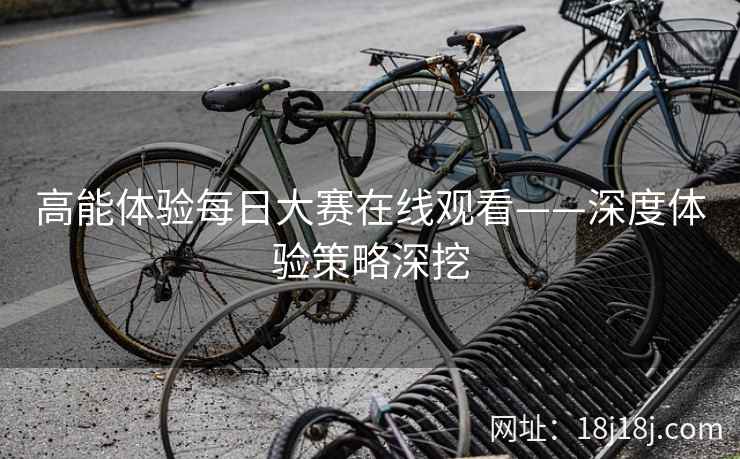 高能体验每日大赛在线观看——深度体验策略深挖