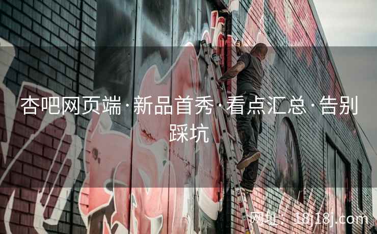 杏吧网页端·新品首秀·看点汇总·告别踩坑