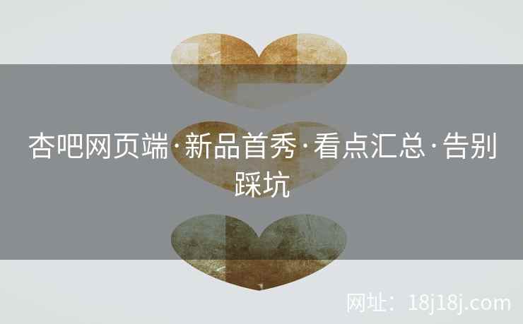 杏吧网页端·新品首秀·看点汇总·告别踩坑