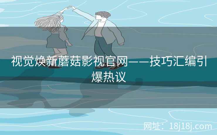 视觉焕新蘑菇影视官网——技巧汇编引爆热议