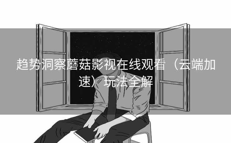 趋势洞察蘑菇影视在线观看（云端加速）玩法全解