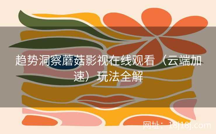 趋势洞察蘑菇影视在线观看（云端加速）玩法全解