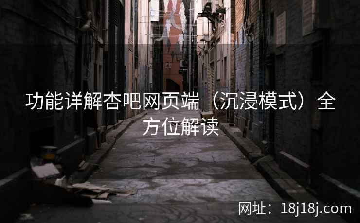 功能详解杏吧网页端（沉浸模式）全方位解读