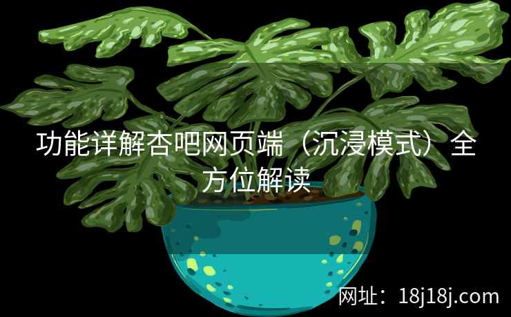 功能详解杏吧网页端（沉浸模式）全方位解读