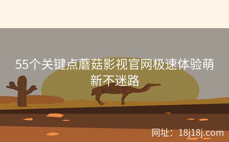 55个关键点蘑菇影视官网极速体验萌新不迷路