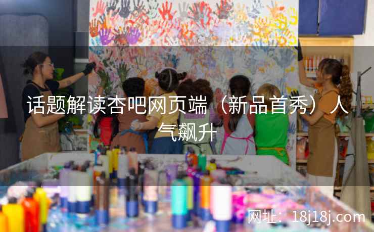 话题解读杏吧网页端（新品首秀）人气飙升