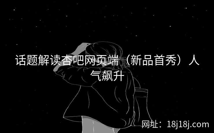 话题解读杏吧网页端（新品首秀）人气飙升