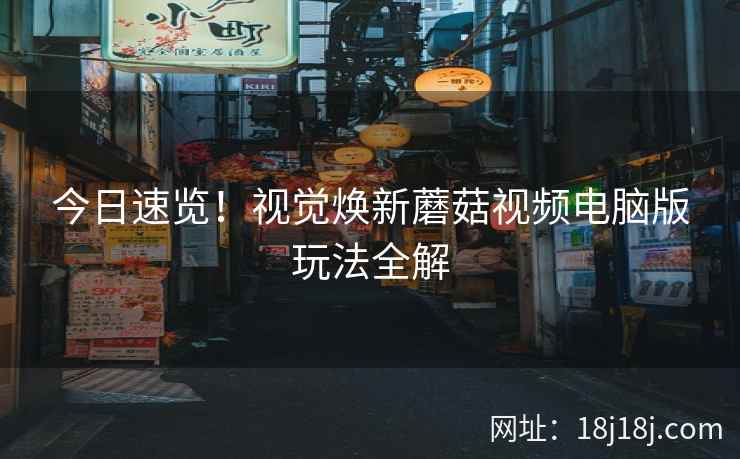 今日速览！视觉焕新蘑菇视频电脑版玩法全解