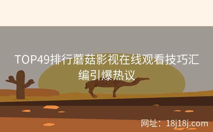 TOP49排行蘑菇影视在线观看技巧汇编引爆热议