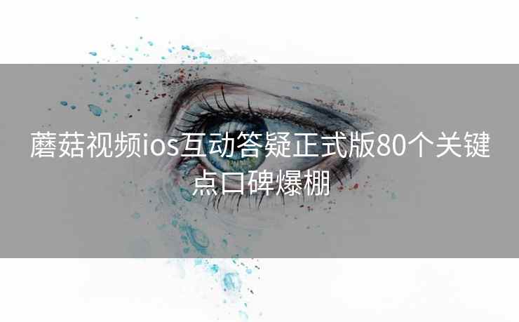 蘑菇视频ios互动答疑正式版80个关键点口碑爆棚