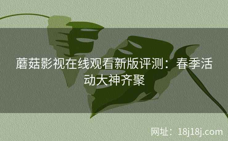 蘑菇影视在线观看新版评测：春季活动大神齐聚