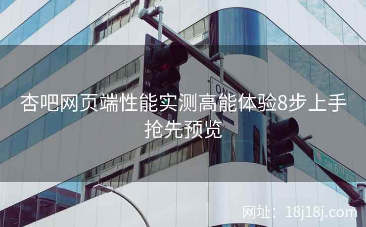 杏吧网页端性能实测高能体验8步上手抢先预览