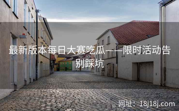 最新版本每日大赛吃瓜——限时活动告别踩坑