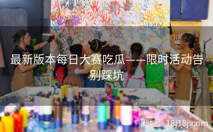 最新版本每日大赛吃瓜——限时活动告别踩坑