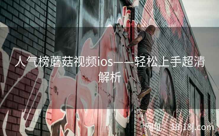 人气榜蘑菇视频ios——轻松上手超清解析