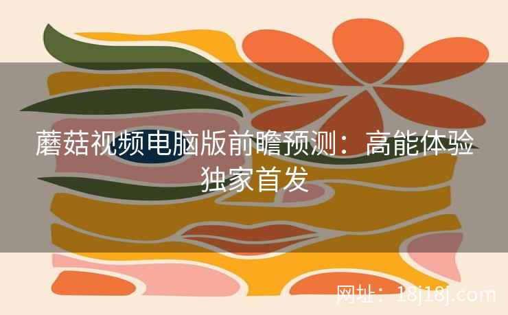 蘑菇视频电脑版前瞻预测：高能体验独家首发