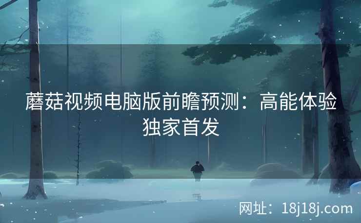 蘑菇视频电脑版前瞻预测：高能体验独家首发
