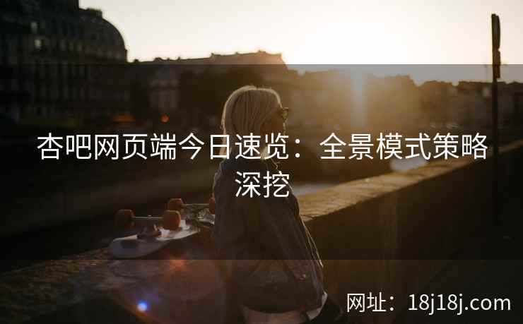 杏吧网页端今日速览：全景模式策略深挖