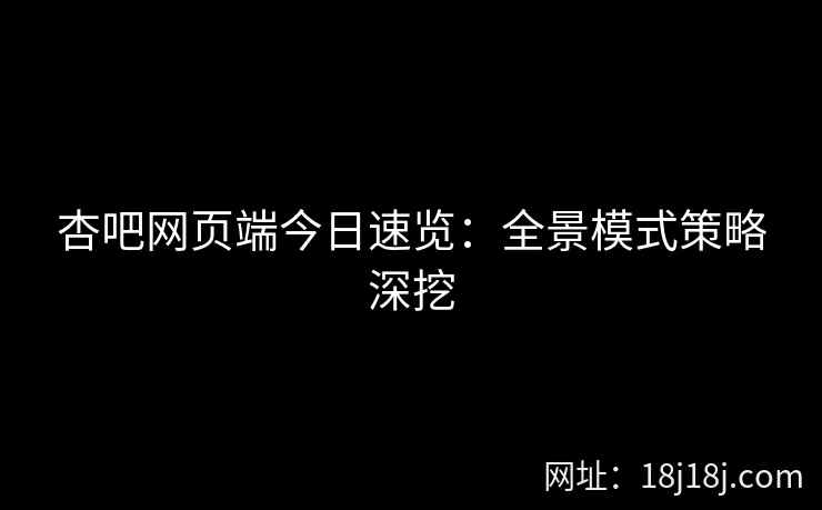 杏吧网页端今日速览：全景模式策略深挖