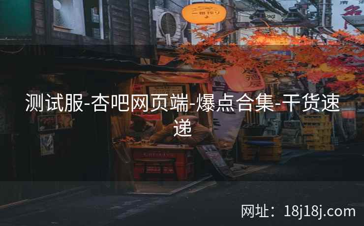 测试服-杏吧网页端-爆点合集-干货速递