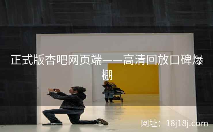 正式版杏吧网页端——高清回放口碑爆棚
