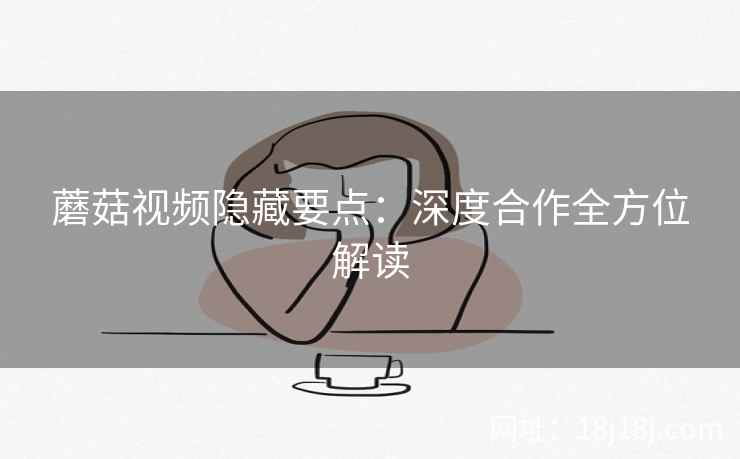 蘑菇视频隐藏要点：深度合作全方位解读
