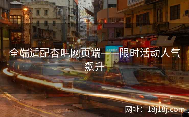 全端适配杏吧网页端——限时活动人气飙升