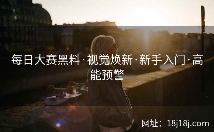 每日大赛黑料·视觉焕新·新手入门·高能预警