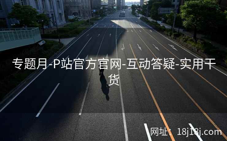 专题月-P站官方官网-互动答疑-实用干货